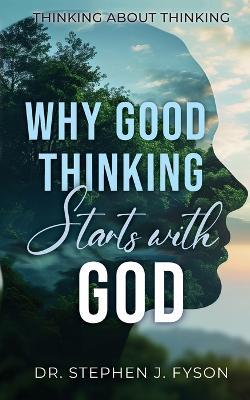 Why Good Thinking Starts with God: Thinking About Thinking - Stephen J Fyson - cover