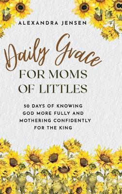 Daily Grace for Moms of Littles: 50 Days of Knowing God More Fully and Mothering Confidently for the King - Alexandra Jensen - cover