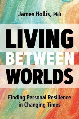 Living Between Worlds: Finding Personal Resilience in Changing Times - James Hollis - cover