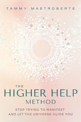 The Higher Help Method: Stop Trying to Manifest and Let the Universe Guide You - Tammy Mastroberte - cover