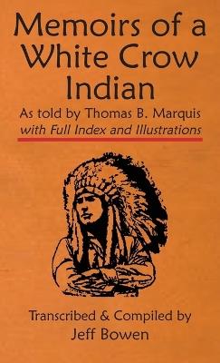 Memoirs of a White Crow Indian (Thomas H. Leforge) As told by Thomas B. Marquis: with Full Index and Illustrations Transcribed and Compiled by Jeff Bowen - cover