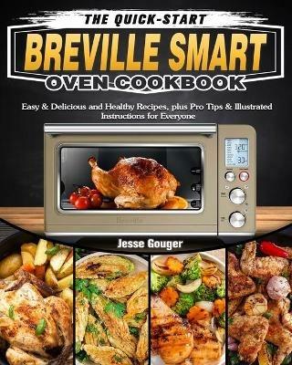 The Quick-Start Breville Smart Oven Cookbook: Easy & Delicious and Healthy Recipes, plus Pro Tips & Illustrated Instructions for Everyone - Jesse Gouger - cover