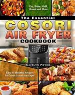 The Essential Cosori Air Fryer Cookbook: Easy & Healthy Recipes for Your Cosori Air Fryer. ( Fry, Bake, Grill, Roast and More )