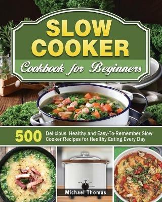Slow Cooker Cookbook for Beginners: 500 Delicious, Healthy and Easy-To-Remember Slow Cooker Recipes for Healthy Eating Every Day - Michael Thomas - cover