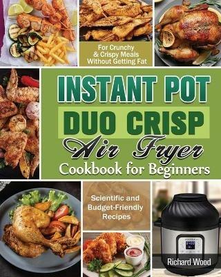 Instant Pot Duo Crisp Air fryer Cookbook For Beginners: Scientific and Budget-Friendly Recipes for Crunchy & Crispy Meals Without Getting Fat - Richard Wood - cover