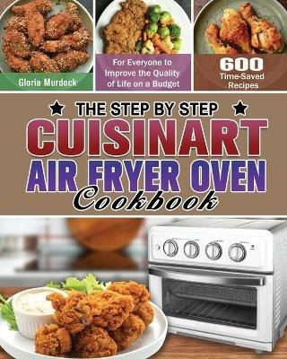 The Step by Step Cuisinart Air Fryer Oven Cookbook: 600 Time-Saved Recipes for Everyone to Improve the Quality of Life on a Budget - Gloria Murdock - cover