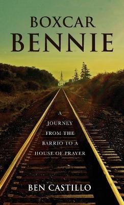 Boxcar Bennie: A Journey from the Barrio to a House of Prayer - Ben Castillo - cover