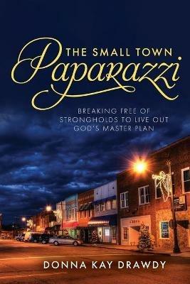 The Small Town Paparazzi: Breaking Free of Strongholds to Live Out God's Master Plan - Donna K Drawdy - cover