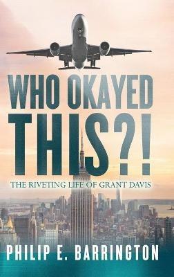 Who Okayed This?! The Riveting Life of Grant Davis - Philip E Barrington - cover