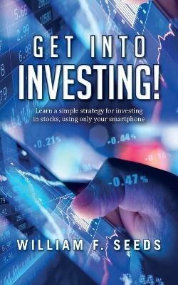 Get Into Investing!: Learn a simple strategy for investing in stocks, using only your smartphone. - William F Seeds - cover