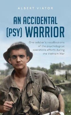 An Accidental (psy) Warrior: One soldier's recollections of the psychological operations efforts during the Vietnam War - Albert Viator - cover