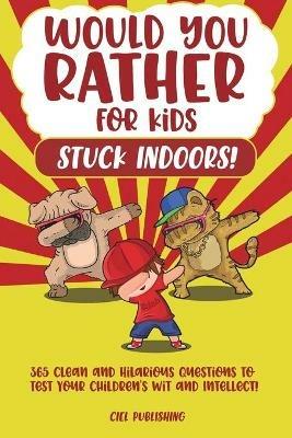 Would You Rather...for Kids Stuck Indoors! 365 Clean and Hilarious Questions to Test Your Children's Wit and Intellect! - Ciel Publishing - cover