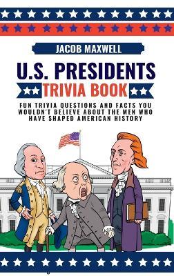U.S. Presidents Trivia Book: Fun Trivia Questions and Facts You Wouldn't Believe About the Men Who Have Shaped American History - Jacob Maxwell - cover