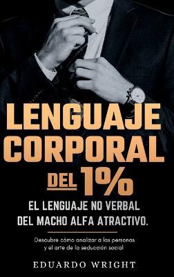 Lenguaje Corporal del 1%: El lenguaje no verbal del macho alfa atractivo. Descubre como analizar a las personas y el arte de la seduccion social. Libros psicologia del exito para hombres. - Eduardo Wright - cover