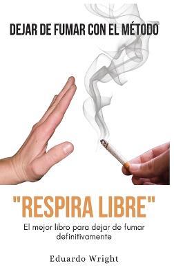 Dejar de Fumar Con El Metodo "Respira Libre": El mejor libro para dejar de fumar definitivamente. Como dejar de fumar QUIT SMOKING con un método compuesto de PNL, meditacion guiada e hipnosis. - Eduardo Wright - cover