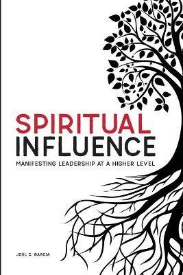 Spiritual Influence: Manifesting Leadership at a Higher Level - Joel C Garcia - cover
