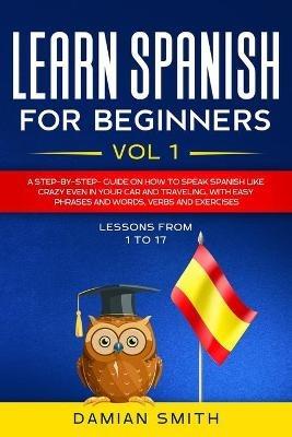 Learn Spanish for Beginners: : Vol 1-A step-by-step-guide on how to speak Spanish like crazy even in your car and traveling, with easy phrases and words, verbs and exercises. - Damian Smith - cover