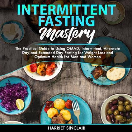 Intermittent Fasting Mastery: The Practical Guide to Using OMAD, Intermittent, Alternate Day and Extended Day Fasting for Weight Loss and Optimum Health for Men and Women