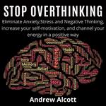 Stop Overthinking:Eliminate Anxiety,Stress and Negative Thinking, increase your self-motivation, and channel your energy in a positive way