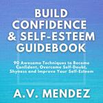 BUILD CONFIDENCE & SELF-ESTEEM GUIDEBOOK: 90 Awesome Techniques to Become Confident, Overcome Self-Doubt, Eliminate Shyness and Improve Your Self-Esteem