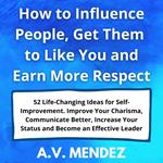 How to Influence People, Get Them to Like You and Earn More Respect: 52 Life-Changing Ideas for Self-Improvement. Improve Your Charisma, Communicate Better, Increase Your Status and Become an Effective Leader