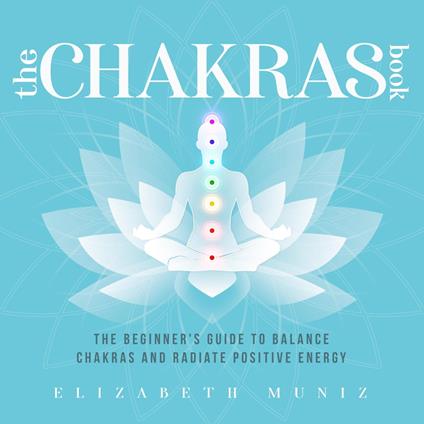 The Chakras Book: The Beginner's Guide to Balance Chakras and Radiate Positive Energy