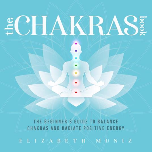 The Chakras Book: The Beginner's Guide to Balance Chakras and Radiate Positive Energy