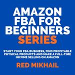 Amazon FBA for Beginners Series: Start Your FBA Business, Find Profitable Physical Products and Make a Full-Time Income Selling on Amazon