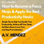 How to Become a Focus Ninja & Apply the Best Productivity Hacks: Simple Tips to Help You Double Your Productivity, Achieve All Your Goals, Get More Done in Less Time, and Stop Procrastination (2 in 1 Bundle)