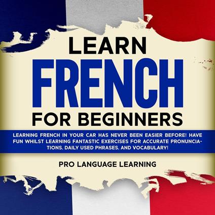 Learn French for Beginners: Learning French in Your Car Has Never Been Easier Before! Have Fun Whilst Learning Fantastic Exercises for Accurate Pronunciations, Daily Used Phrases, and Vocabulary!