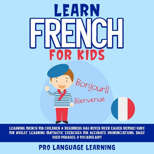 Learn French for Kids: Learning French for Children & Beginners Has Never Been Easier Before! Have Fun Whilst Learning Fantastic Exercises for Accurate Pronunciations, Daily Used Phrases, & Vocabulary!