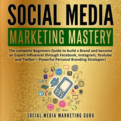 Social Media Marketing Mastery: The complete Beginners Guide to build a Brand and become an Expert Influencer through Facebook, Instagram, Youtube and Twitter – Powerful Personal Branding Strategies!