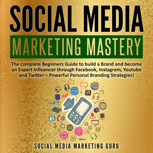 Social Media Marketing Mastery: The complete Beginners Guide to build a Brand and become an Expert Influencer through Facebook, Instagram, Youtube and Twitter – Powerful Personal Branding Strategies!