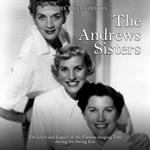 Andrews Sisters, The: The Lives and Legacy of the Famous Singing Trio during the Swing Era