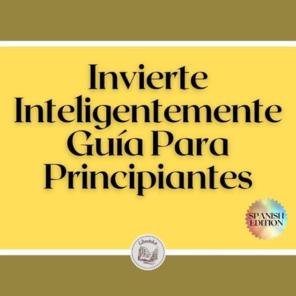 Invierte Inteligentemente: Guía Para Principiantes