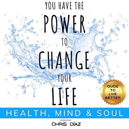 You Have the Power to Change your Life: Health, Mind and Soul. Guide To Live Better