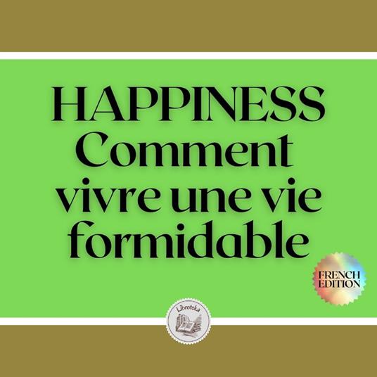HAPPINESS: Comment vivre une vie formidable
