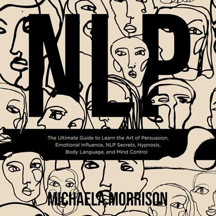 NLP The Ultimate Guide to Learn the Art of Persuasion, Emotional Influence, NLP Secrets, Hypnosis, Body Language, and Mind Control
