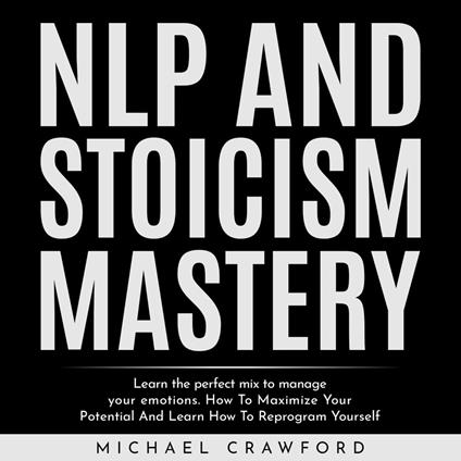 NLP and STOICISM MASTERY : Learn the perfect mix to manage your emotions. How To Maximize Your Potential And Learn How To Reprogram Yourself