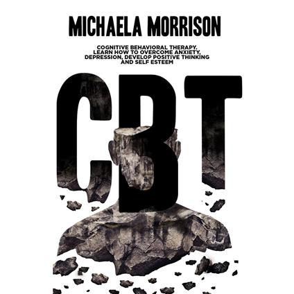 CBT: Cognitive Behavioral Therapy. Learn How to Overcome Anxiety, Depression, Develop Positive Thinking and Self Esteem