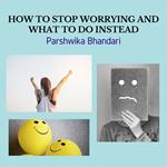 HOW TO STOP WORRYING AND WHAT TO DO INSTEAD