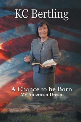 A Chance to Be Born: My American Dream - Kc Bertling - cover