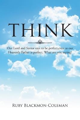 Think: Our Lord And Savior Says To Be Perfect, Even As Our Heavenly Father Is Perfect. What Are You Saying? - Ruby Blackmon-Coleman - cover