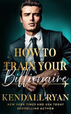 How to Train Your Billionaire - Kendall Ryan - cover