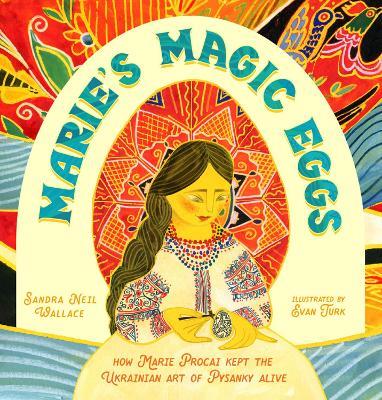 Marie's Magic Eggs: How Marie Procai Kept the Ukrainian Art of Pysanky Alive - Sandra Neil Wallace,Evan Turk - cover
