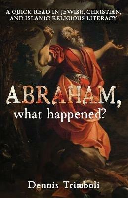Abraham, what happened: A Quick Read in Jewish, Christian, and Islamic Religious Literacy - Dennis Trimboli - cover