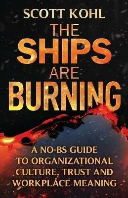 The Ships Are Burning: A No-BS Guide to Organizational Culture, Trust and Workplace Meaning - Scott Kohl - cover
