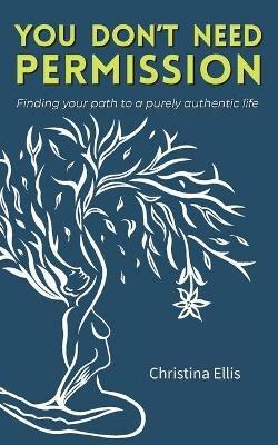 You Don't Need Permission: Finding your path to a purely authentic life - Christina Ellis - cover