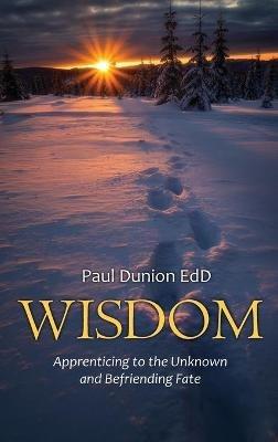 Wisdom: Apprenticing to the Unknown and Befriending Fate - Paul Dunion - cover
