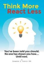 Think More React Less: You've been told you should. No one has shown you how...Until now.